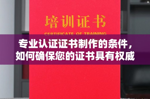 原州专业认证证书制作的条件，如何确保您的证书具有权威性和可信度