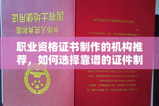 港闸职业资格证书制作的机构推荐，如何选择靠谱的证件制作公司？