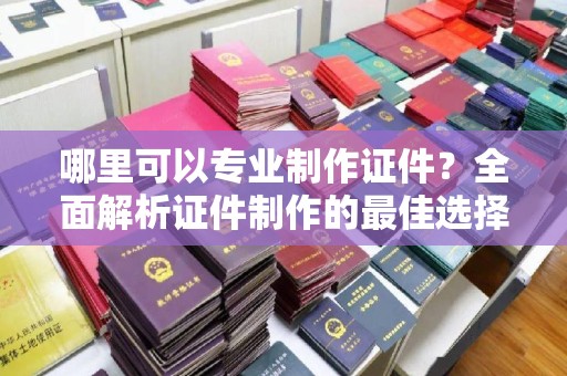 额敏哪里可以专业制作证件？全面解析证件制作的最佳选择
